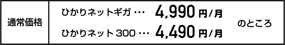 通常価格　ひかりネットギガ・・・4,990円/月、ひかりネット300・・・4,490円/月のところ