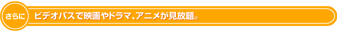ビデオパスで映画やドラマ、アニメが見放題。