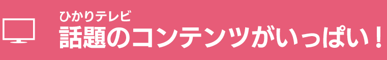 ひかりテレビ　話題のコンテンツがいっぱい