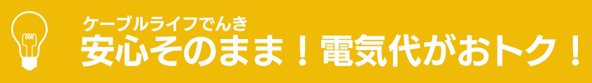 ケーブルライフでんき 安心そのまま！電気代がおトク！