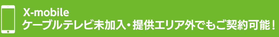 X-mobile ケーブルテレビ未加入・提供エリア外でもご契約可能！