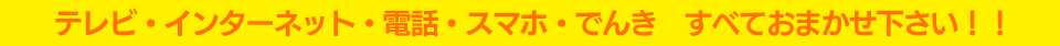 テレビ・インターネット・電話・スマホ・でんきすべておまかせ下さい!!