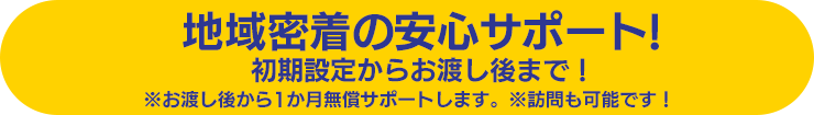地域密着の安心サポート！　初期設定からお渡し後まで！　※お渡し後から1か月無償サポートします。　※訪問も可能です！