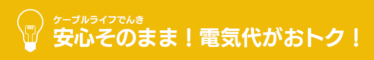 ケーブルライフでんき 安心そのまま！電気代がおトク！