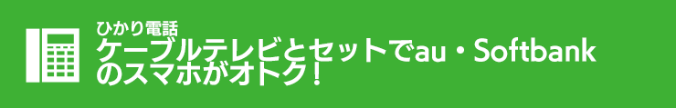 ひかり電話 ケーブルテレビとセットでau・Softbankのスマホがオトク！