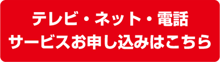 テレビ・ネット・電話サービスお申し込みはこちら