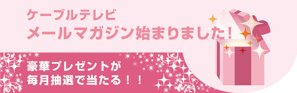 ケーブルテレビ　メールマガジン始まりました！豪華プレゼントが毎月抽選で当たる！！