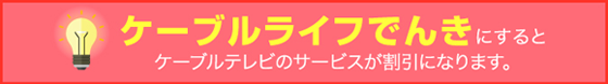 ケーブルライフでんきにするとケーブルテレビのサービスが割引になります