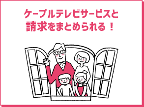 ケーブルテレビサービスと請求をまとめられる！