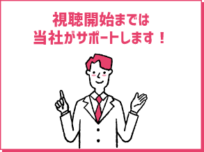 視聴開始までは当社がサポートします！