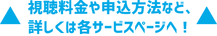 視聴料金や申込方法など、詳しくは各サービスページへ！