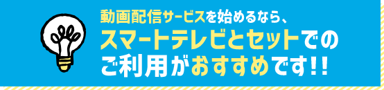 動画配信サービスを始めるなら、スマートテレビとセットでのご利用がおすすめです!!