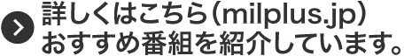 詳しくはこちら（milplus.jp）おすすめ番組を紹介しています。