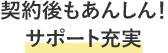 契約後もあんしん！サポート充実