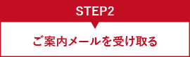 STEP2 ご案内メールを受け取る