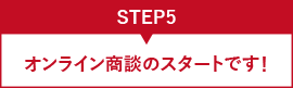 STEP5 オンライン相談のスタートです！