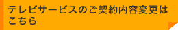 テレビサービスのご契約内容変更は