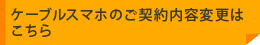 ケーブルスマホのご契約内容変更はこちら