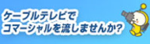 ケーブルテレビでコマーシャルを流しませんか？