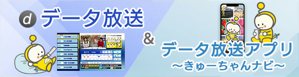 データ放送＆データ放送アプリ「きゅーちゃんナビ」