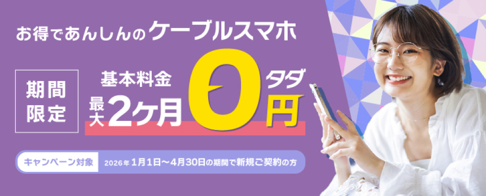 お得であんしんのケーブルスマホ。【期間限定】基本料金最大2カ月0円（タダ）！キャンペーン対象：2026年1月1日～4月30日の期間で新規ご契約の方